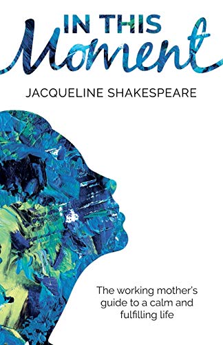 In this moment: The working mother's guide to a calm and fulfilling life [Paperback] Shakespeare, Jacqueline